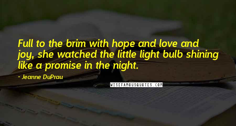 Jeanne DuPrau Quotes: Full to the brim with hope and love and joy, she watched the little light bulb shining like a promise in the night.