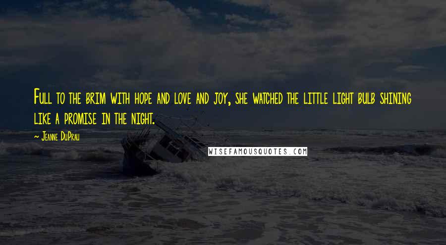 Jeanne DuPrau Quotes: Full to the brim with hope and love and joy, she watched the little light bulb shining like a promise in the night.