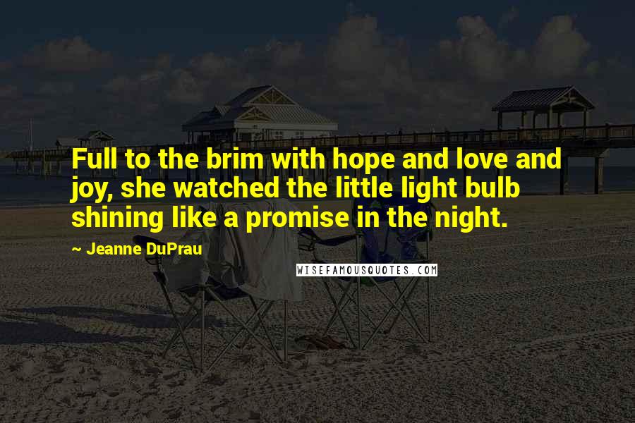 Jeanne DuPrau Quotes: Full to the brim with hope and love and joy, she watched the little light bulb shining like a promise in the night.
