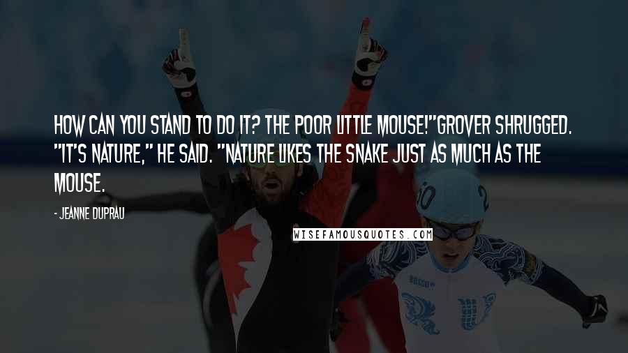 Jeanne DuPrau Quotes: How can you stand to do it? The poor little mouse!"Grover shrugged. "It's nature," he said. "Nature likes the snake just as much as the mouse.