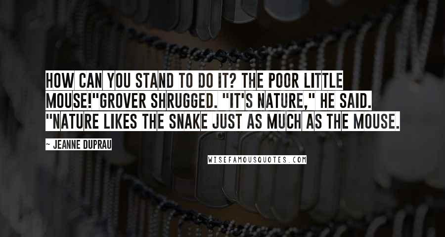 Jeanne DuPrau Quotes: How can you stand to do it? The poor little mouse!"Grover shrugged. "It's nature," he said. "Nature likes the snake just as much as the mouse.