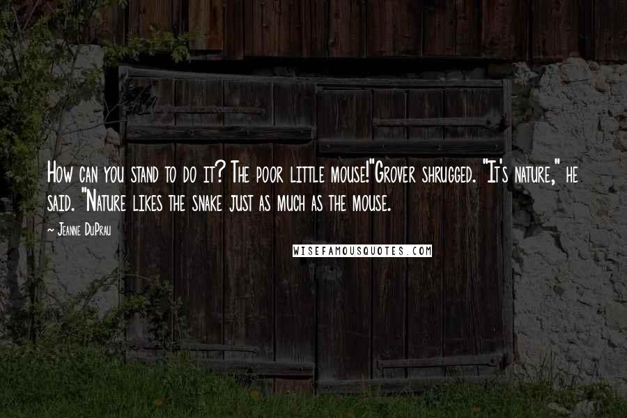 Jeanne DuPrau Quotes: How can you stand to do it? The poor little mouse!"Grover shrugged. "It's nature," he said. "Nature likes the snake just as much as the mouse.