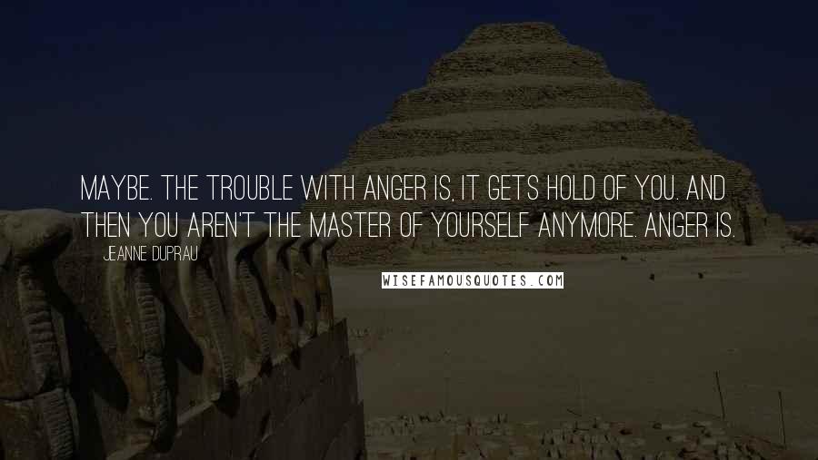 Jeanne DuPrau Quotes: Maybe. The trouble with anger is, it gets hold of you. And then you aren't the master of yourself anymore. Anger is.