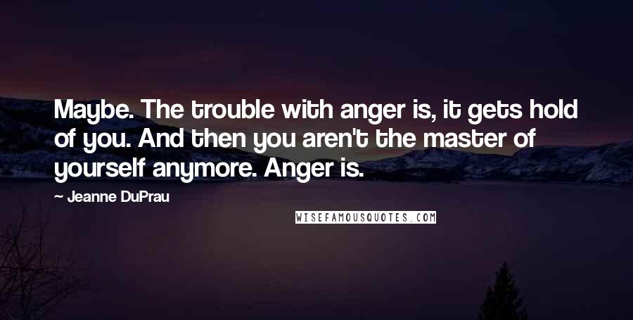 Jeanne DuPrau Quotes: Maybe. The trouble with anger is, it gets hold of you. And then you aren't the master of yourself anymore. Anger is.