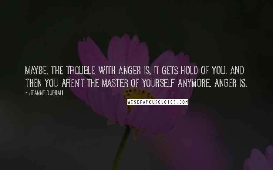 Jeanne DuPrau Quotes: Maybe. The trouble with anger is, it gets hold of you. And then you aren't the master of yourself anymore. Anger is.