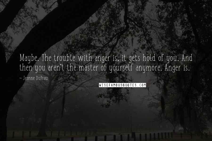 Jeanne DuPrau Quotes: Maybe. The trouble with anger is, it gets hold of you. And then you aren't the master of yourself anymore. Anger is.