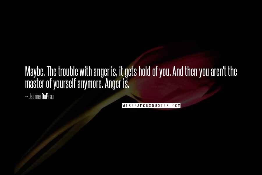 Jeanne DuPrau Quotes: Maybe. The trouble with anger is, it gets hold of you. And then you aren't the master of yourself anymore. Anger is.