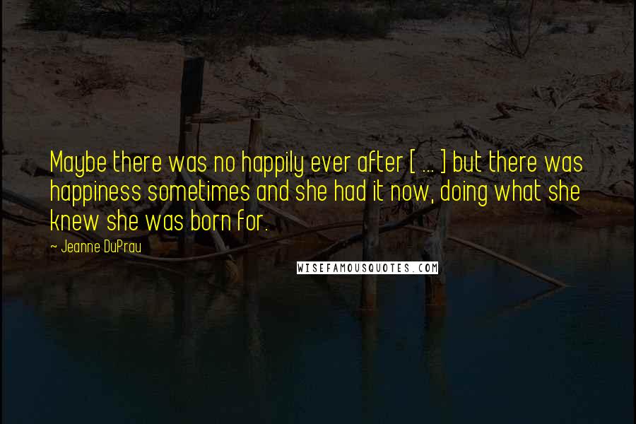 Jeanne DuPrau Quotes: Maybe there was no happily ever after [ ... ] but there was happiness sometimes and she had it now, doing what she knew she was born for.