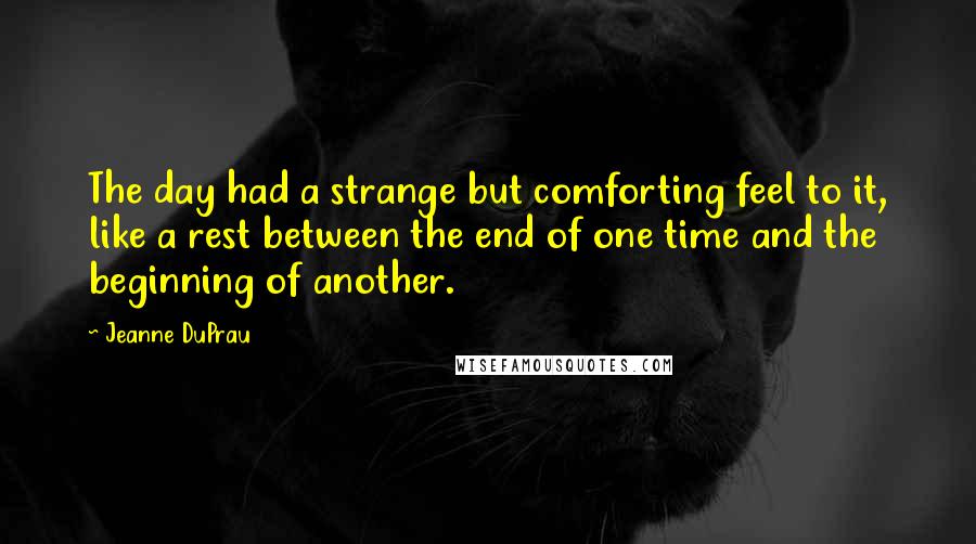 Jeanne DuPrau Quotes: The day had a strange but comforting feel to it, like a rest between the end of one time and the beginning of another.