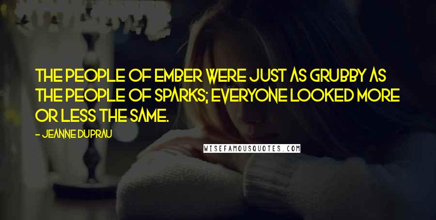 Jeanne DuPrau Quotes: The people of Ember were just as grubby as the people of Sparks; everyone looked more or less the same.