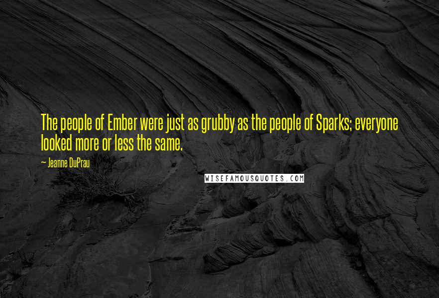 Jeanne DuPrau Quotes: The people of Ember were just as grubby as the people of Sparks; everyone looked more or less the same.