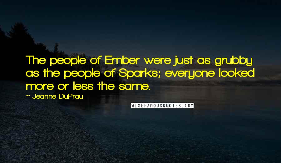 Jeanne DuPrau Quotes: The people of Ember were just as grubby as the people of Sparks; everyone looked more or less the same.