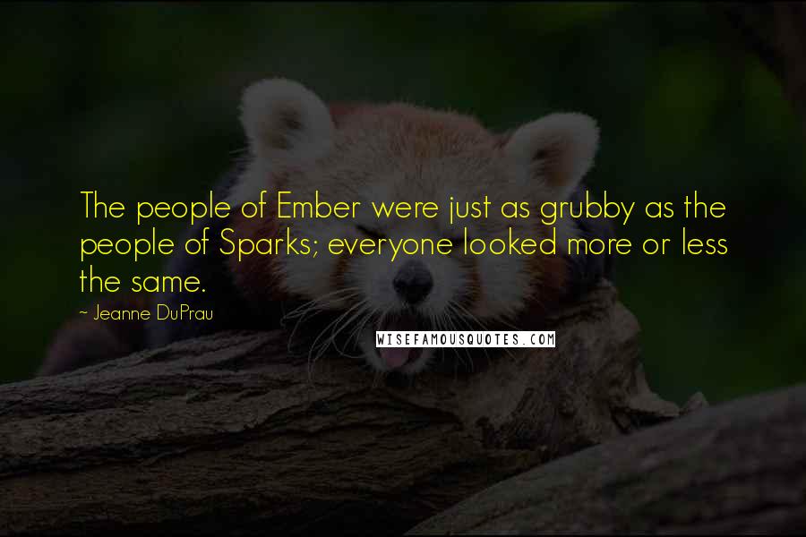 Jeanne DuPrau Quotes: The people of Ember were just as grubby as the people of Sparks; everyone looked more or less the same.