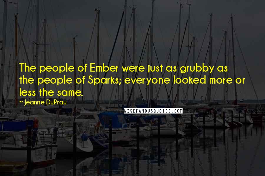 Jeanne DuPrau Quotes: The people of Ember were just as grubby as the people of Sparks; everyone looked more or less the same.