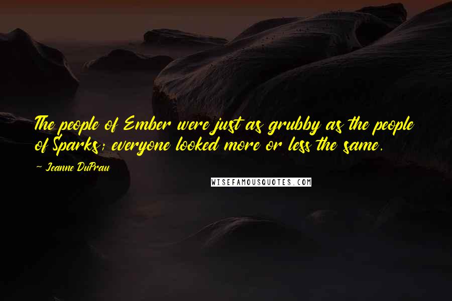 Jeanne DuPrau Quotes: The people of Ember were just as grubby as the people of Sparks; everyone looked more or less the same.