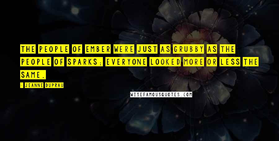 Jeanne DuPrau Quotes: The people of Ember were just as grubby as the people of Sparks; everyone looked more or less the same.