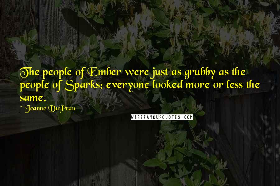 Jeanne DuPrau Quotes: The people of Ember were just as grubby as the people of Sparks; everyone looked more or less the same.