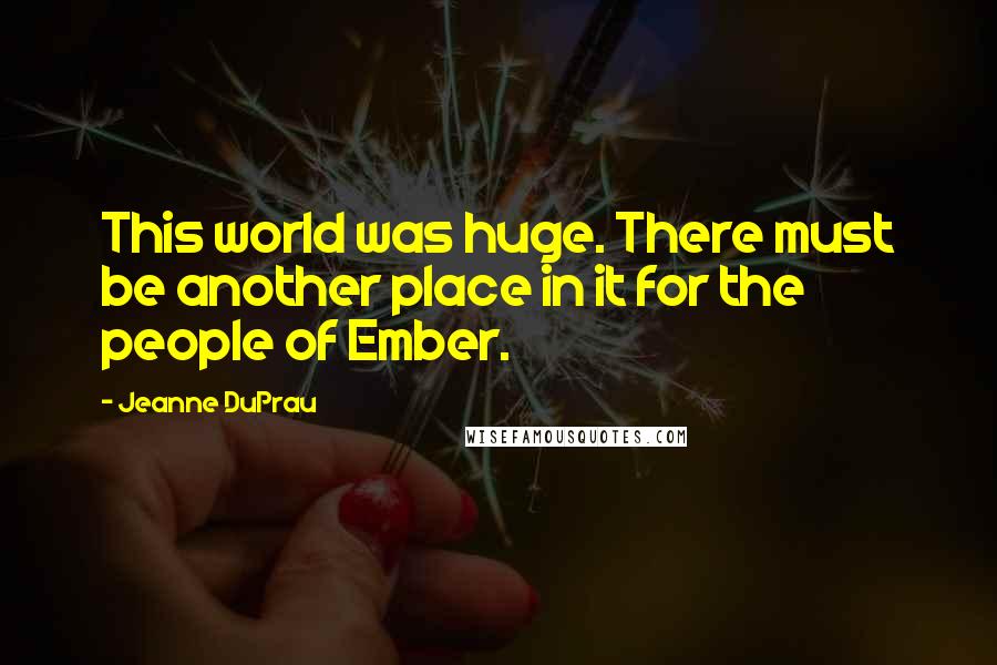 Jeanne DuPrau Quotes: This world was huge. There must be another place in it for the people of Ember.