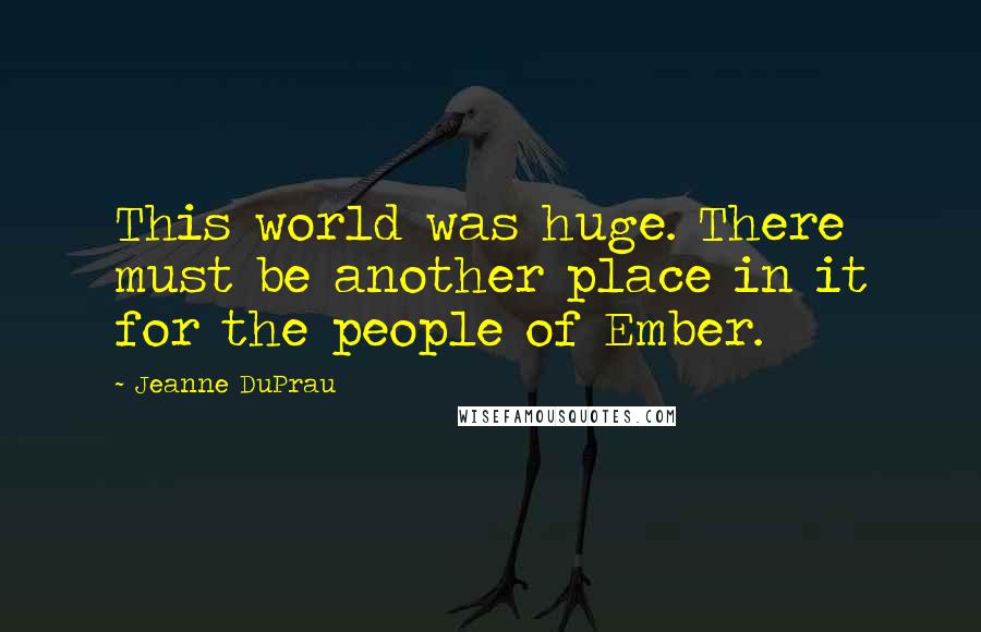 Jeanne DuPrau Quotes: This world was huge. There must be another place in it for the people of Ember.