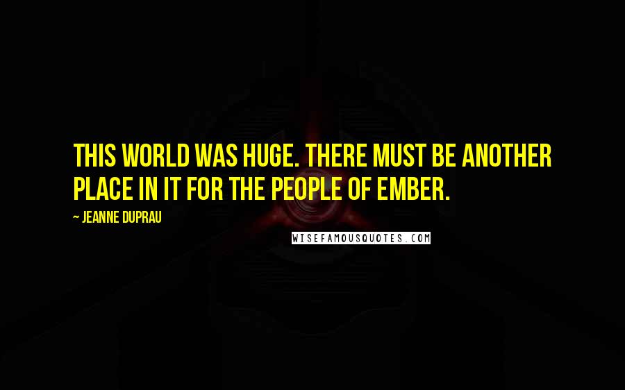 Jeanne DuPrau Quotes: This world was huge. There must be another place in it for the people of Ember.