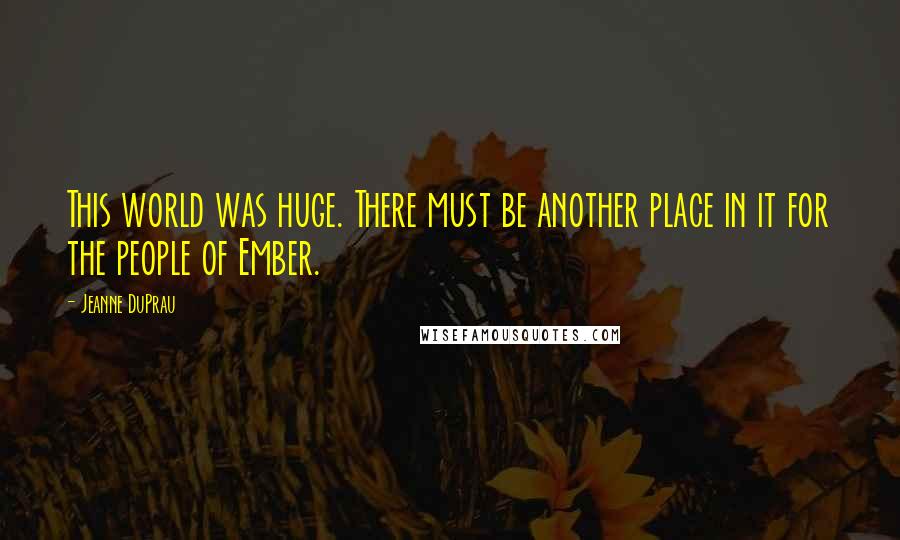 Jeanne DuPrau Quotes: This world was huge. There must be another place in it for the people of Ember.