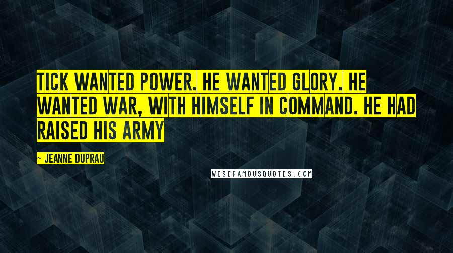 Jeanne DuPrau Quotes: Tick wanted power. He wanted glory. He wanted war, with himself in command. He had raised his army