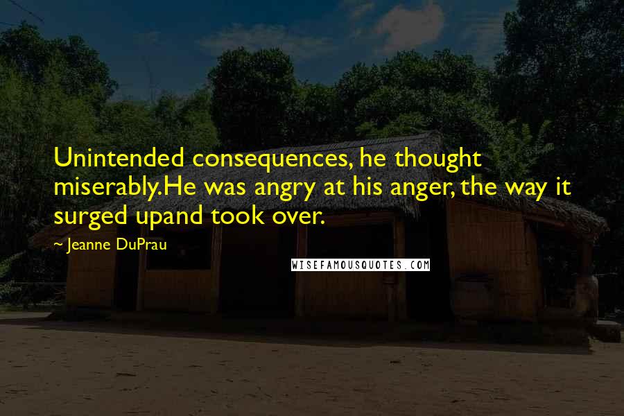 Jeanne DuPrau Quotes: Unintended consequences, he thought miserably.He was angry at his anger, the way it surged upand took over.
