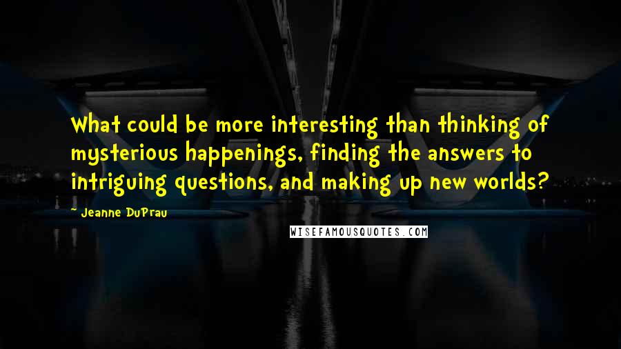 Jeanne DuPrau Quotes: What could be more interesting than thinking of mysterious happenings, finding the answers to intriguing questions, and making up new worlds?