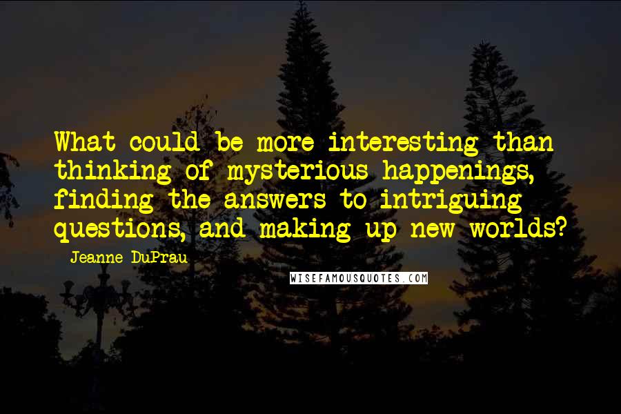 Jeanne DuPrau Quotes: What could be more interesting than thinking of mysterious happenings, finding the answers to intriguing questions, and making up new worlds?