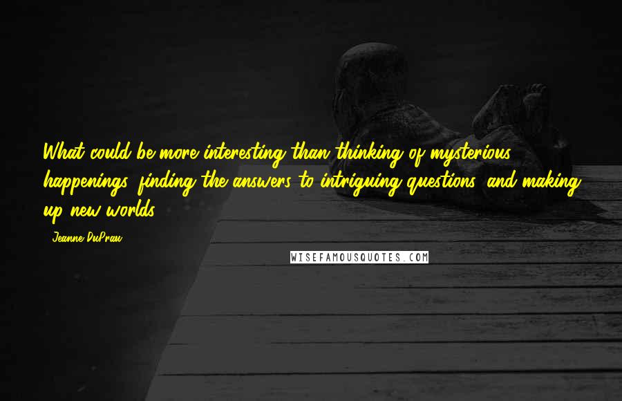 Jeanne DuPrau Quotes: What could be more interesting than thinking of mysterious happenings, finding the answers to intriguing questions, and making up new worlds?