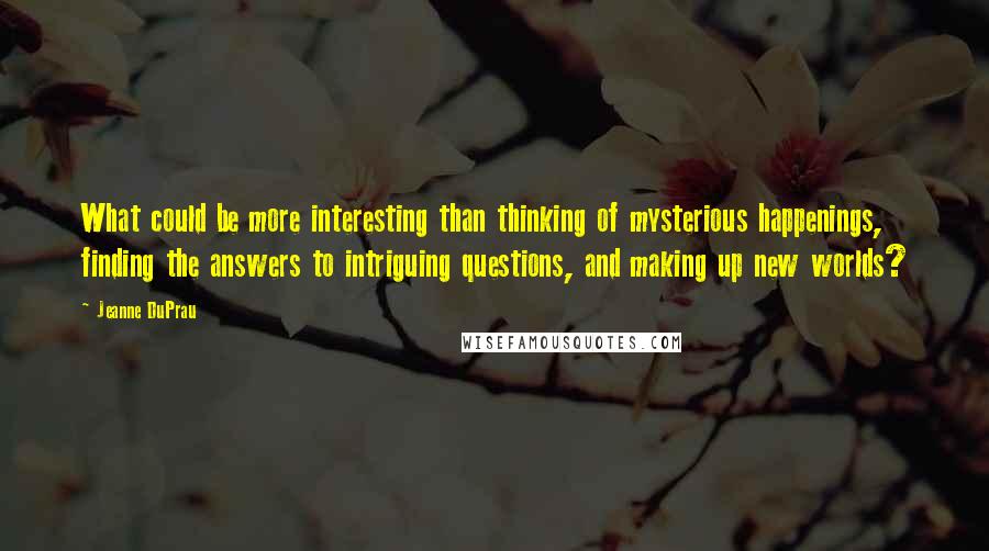 Jeanne DuPrau Quotes: What could be more interesting than thinking of mysterious happenings, finding the answers to intriguing questions, and making up new worlds?