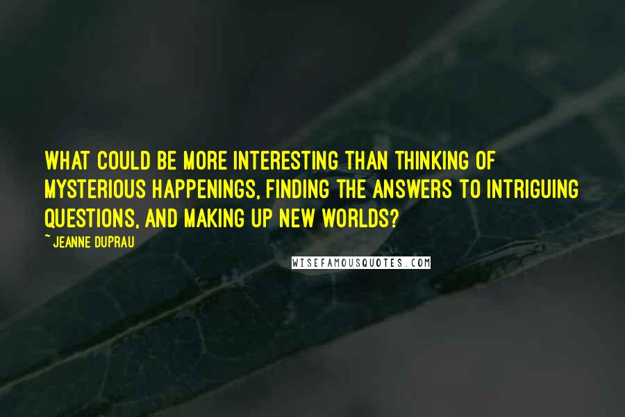 Jeanne DuPrau Quotes: What could be more interesting than thinking of mysterious happenings, finding the answers to intriguing questions, and making up new worlds?