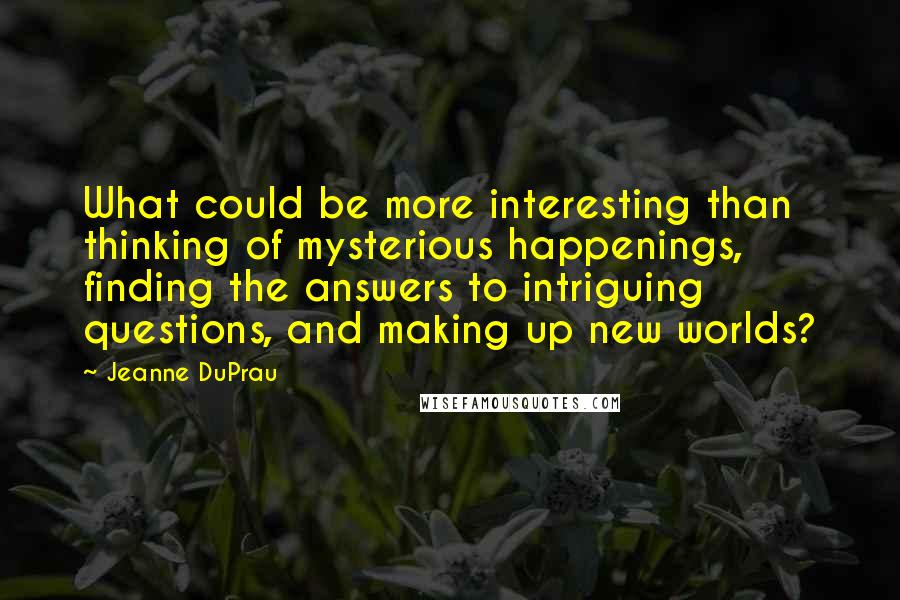 Jeanne DuPrau Quotes: What could be more interesting than thinking of mysterious happenings, finding the answers to intriguing questions, and making up new worlds?