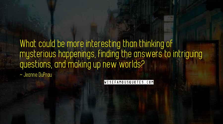 Jeanne DuPrau Quotes: What could be more interesting than thinking of mysterious happenings, finding the answers to intriguing questions, and making up new worlds?