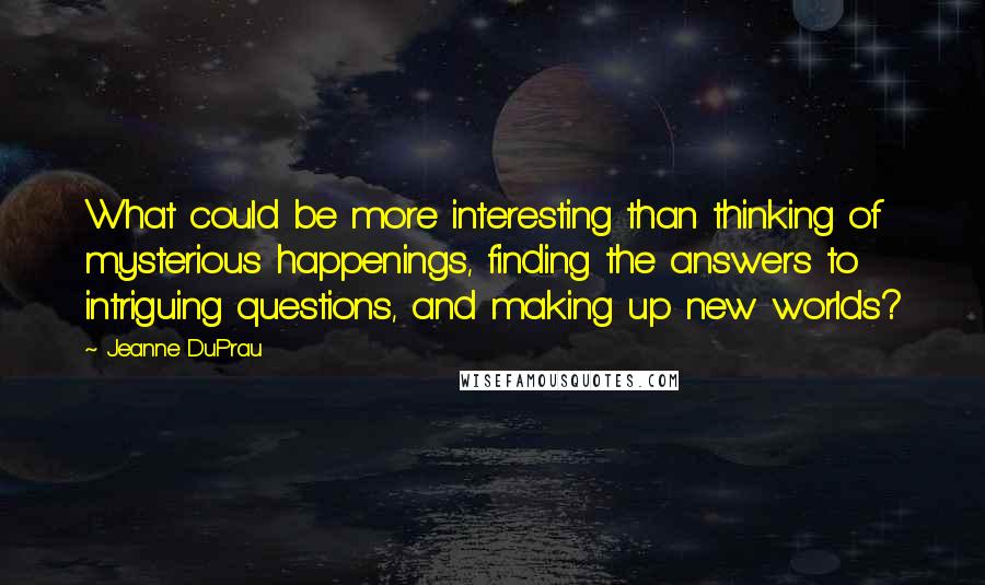 Jeanne DuPrau Quotes: What could be more interesting than thinking of mysterious happenings, finding the answers to intriguing questions, and making up new worlds?