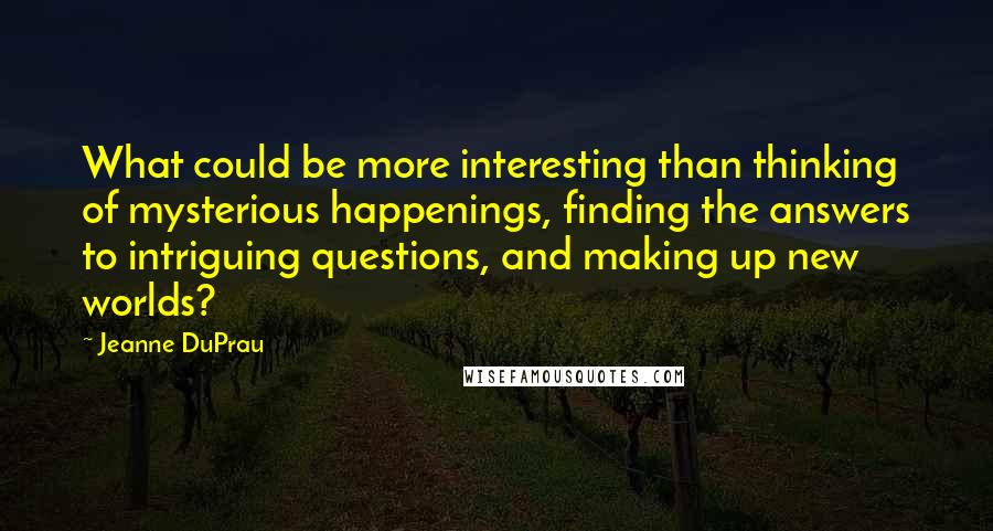 Jeanne DuPrau Quotes: What could be more interesting than thinking of mysterious happenings, finding the answers to intriguing questions, and making up new worlds?