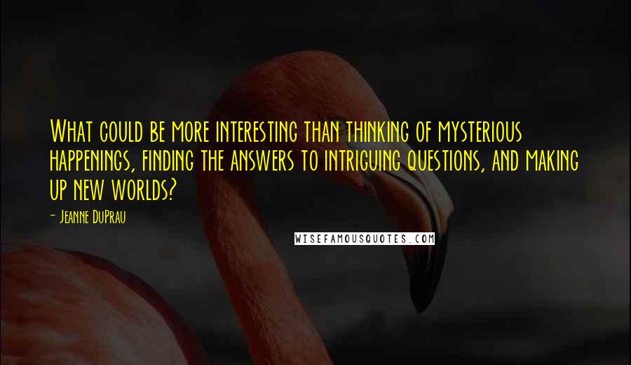 Jeanne DuPrau Quotes: What could be more interesting than thinking of mysterious happenings, finding the answers to intriguing questions, and making up new worlds?