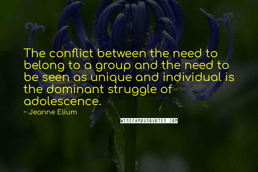 Jeanne Elium Quotes: The conflict between the need to belong to a group and the need to be seen as unique and individual is the dominant struggle of adolescence.