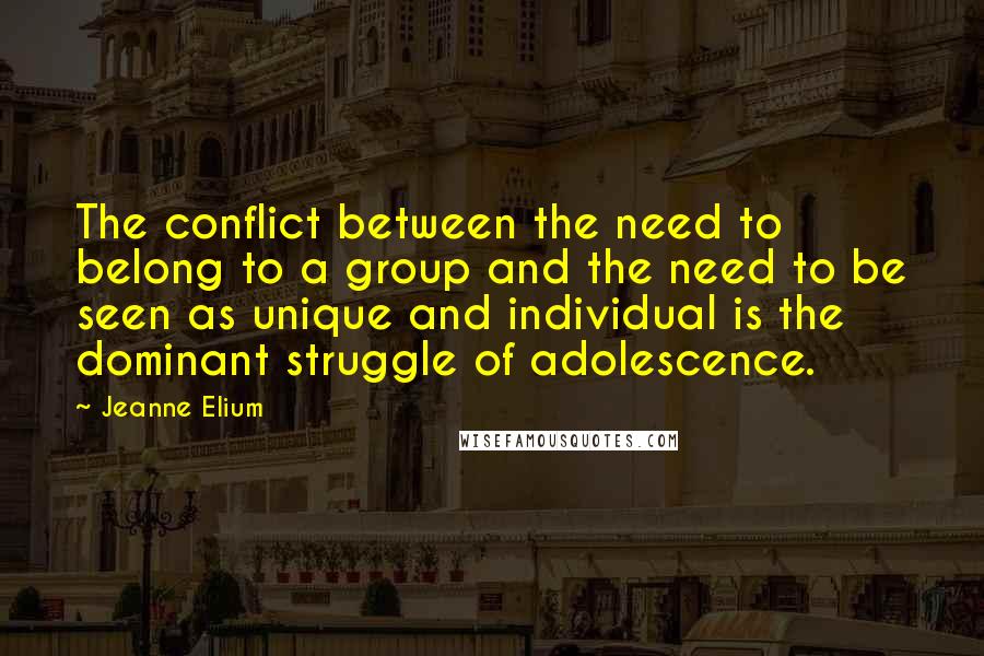 Jeanne Elium Quotes: The conflict between the need to belong to a group and the need to be seen as unique and individual is the dominant struggle of adolescence.