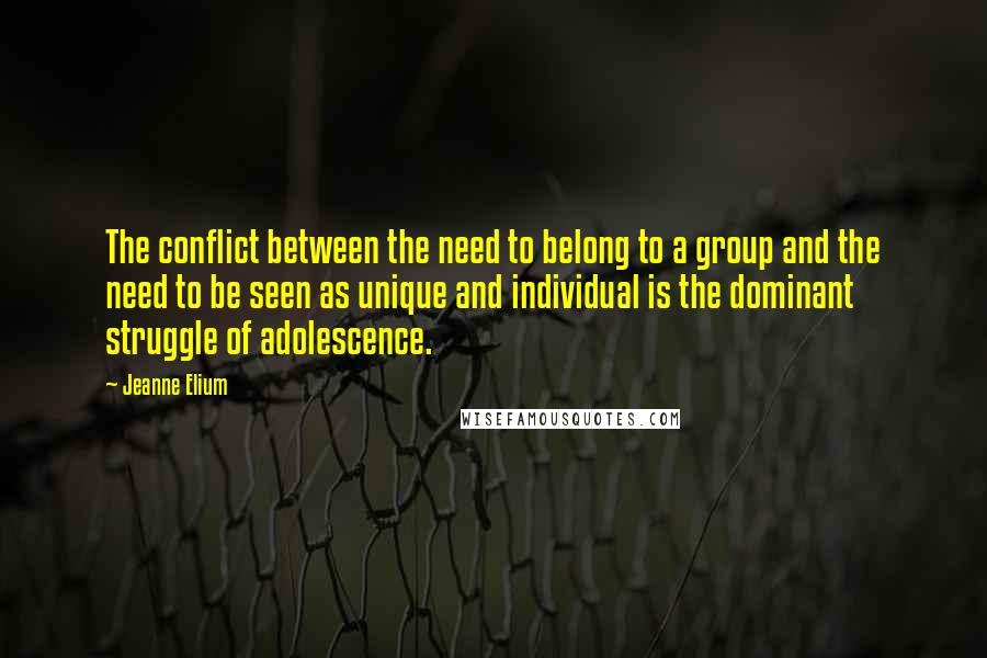 Jeanne Elium Quotes: The conflict between the need to belong to a group and the need to be seen as unique and individual is the dominant struggle of adolescence.