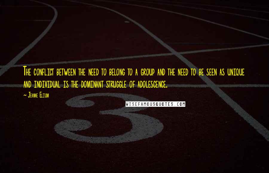 Jeanne Elium Quotes: The conflict between the need to belong to a group and the need to be seen as unique and individual is the dominant struggle of adolescence.