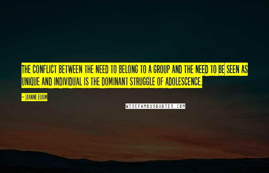 Jeanne Elium Quotes: The conflict between the need to belong to a group and the need to be seen as unique and individual is the dominant struggle of adolescence.