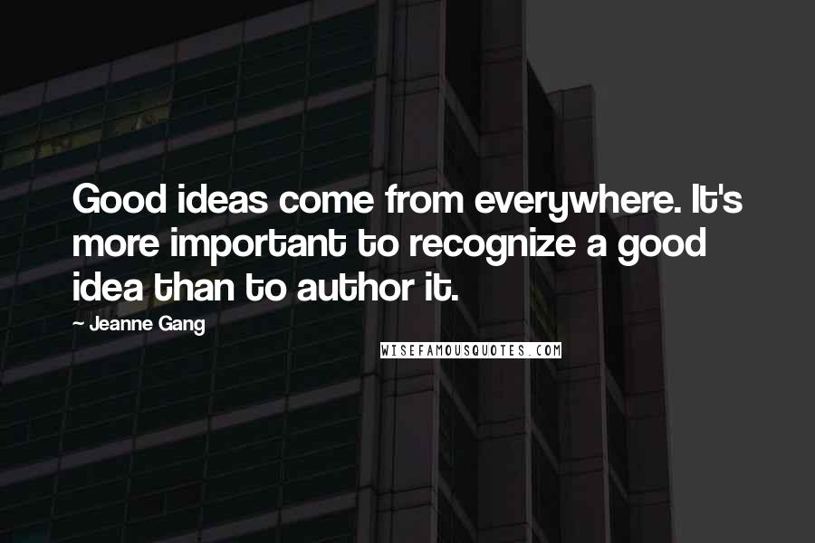 Jeanne Gang Quotes: Good ideas come from everywhere. It's more important to recognize a good idea than to author it.