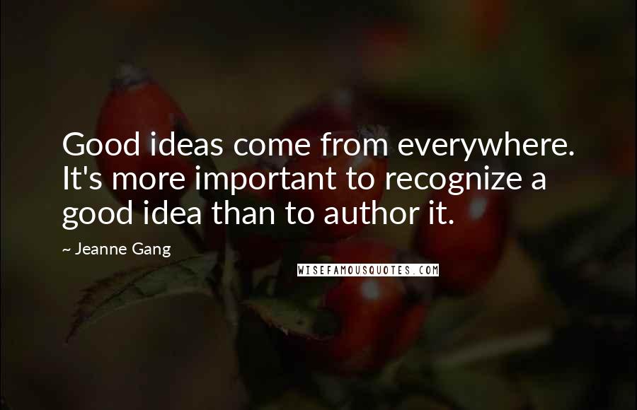 Jeanne Gang Quotes: Good ideas come from everywhere. It's more important to recognize a good idea than to author it.