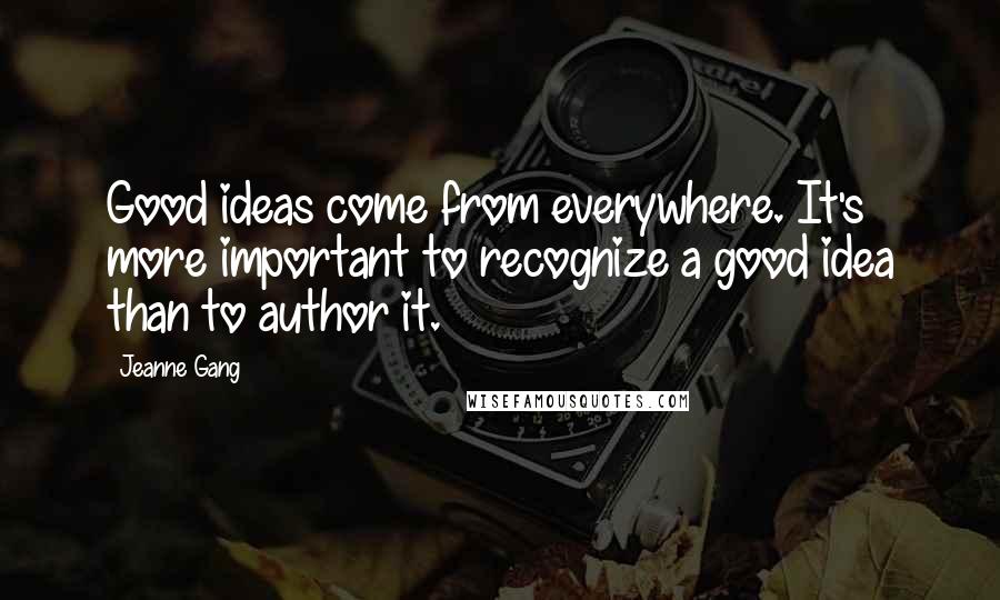 Jeanne Gang Quotes: Good ideas come from everywhere. It's more important to recognize a good idea than to author it.