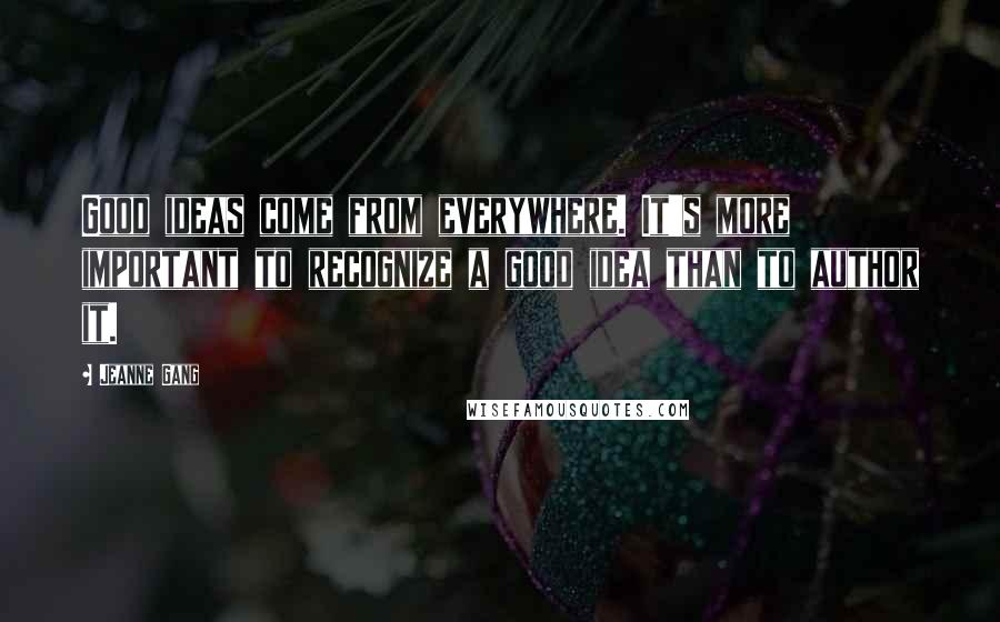 Jeanne Gang Quotes: Good ideas come from everywhere. It's more important to recognize a good idea than to author it.
