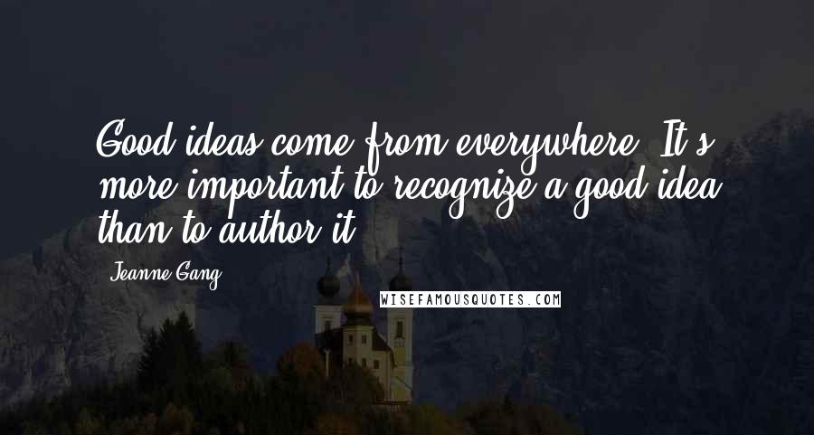 Jeanne Gang Quotes: Good ideas come from everywhere. It's more important to recognize a good idea than to author it.