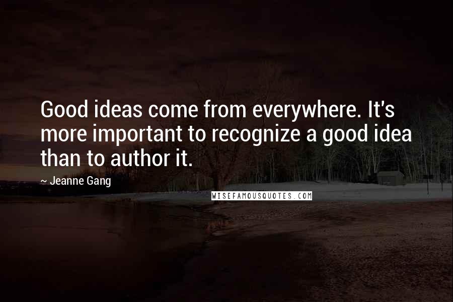 Jeanne Gang Quotes: Good ideas come from everywhere. It's more important to recognize a good idea than to author it.