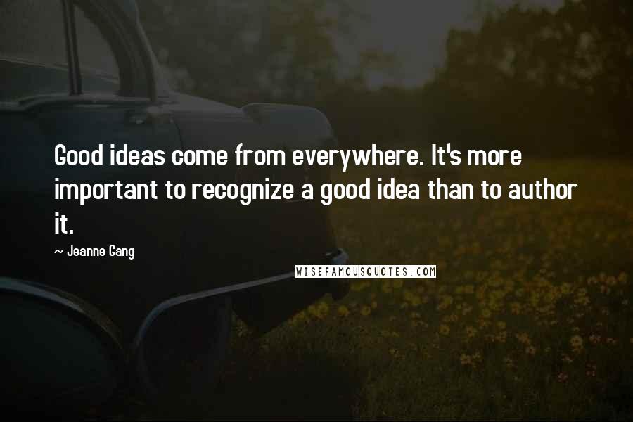 Jeanne Gang Quotes: Good ideas come from everywhere. It's more important to recognize a good idea than to author it.