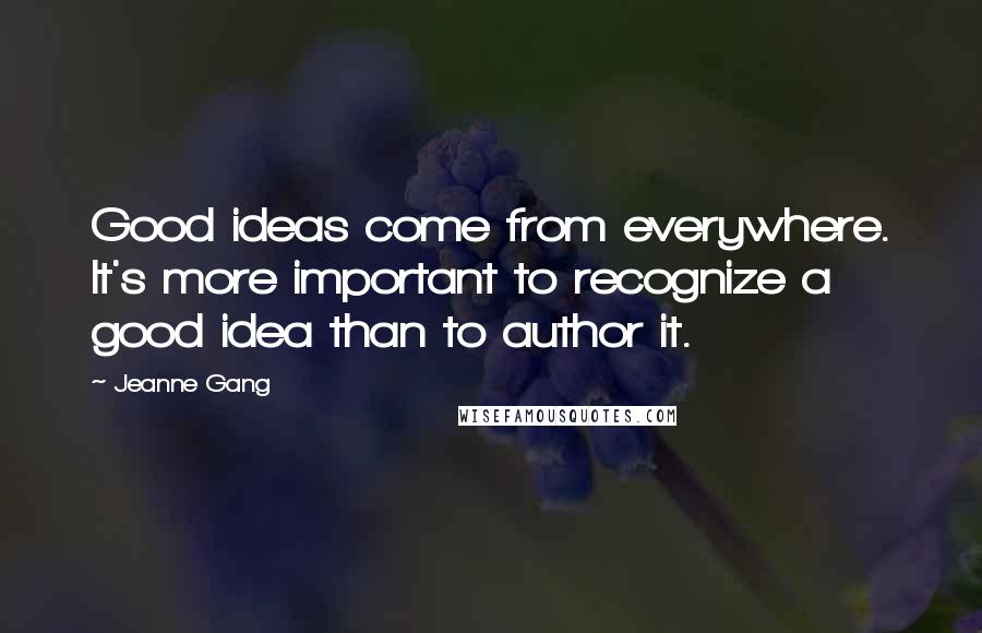 Jeanne Gang Quotes: Good ideas come from everywhere. It's more important to recognize a good idea than to author it.